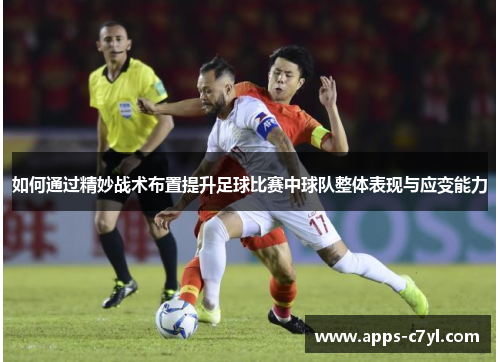 如何通过精妙战术布置提升足球比赛中球队整体表现与应变能力
