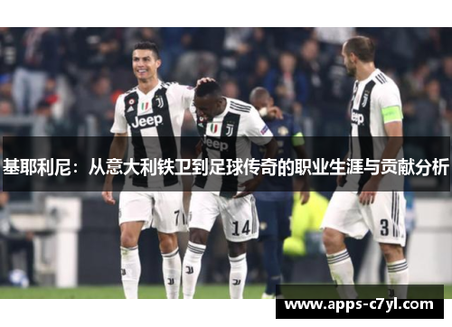 基耶利尼：从意大利铁卫到足球传奇的职业生涯与贡献分析