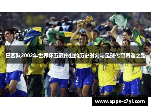 巴西队2002年世界杯五冠伟业的历史时刻与足球传奇再造之路