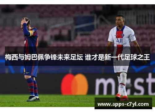 梅西与姆巴佩争锋未来足坛 谁才是新一代足球之王
