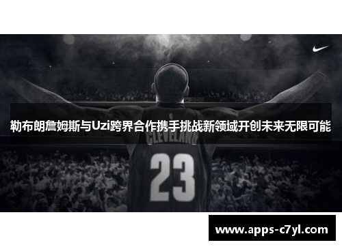 勒布朗詹姆斯与Uzi跨界合作携手挑战新领域开创未来无限可能