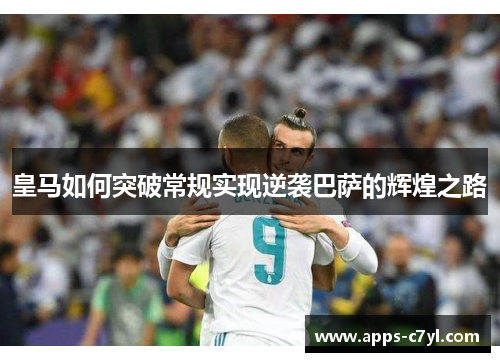 皇马如何突破常规实现逆袭巴萨的辉煌之路
