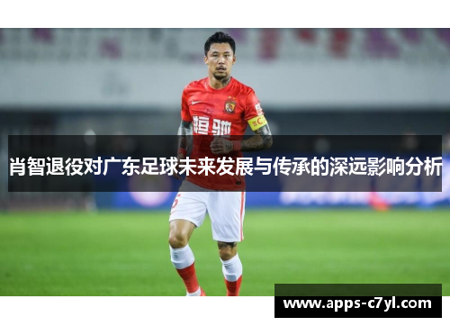 肖智退役对广东足球未来发展与传承的深远影响分析
