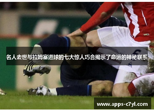 名人去世与拉姆塞进球的七大惊人巧合揭示了命运的神秘联系