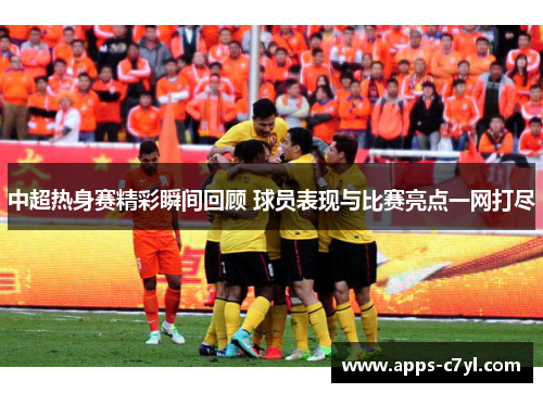 中超热身赛精彩瞬间回顾 球员表现与比赛亮点一网打尽