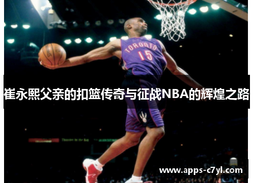 崔永熙父亲的扣篮传奇与征战NBA的辉煌之路