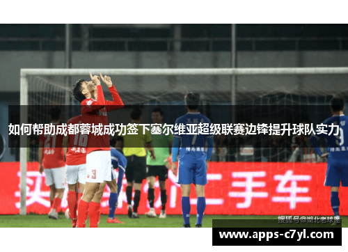 如何帮助成都蓉城成功签下塞尔维亚超级联赛边锋提升球队实力
