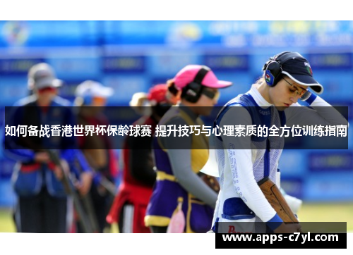 如何备战香港世界杯保龄球赛 提升技巧与心理素质的全方位训练指南