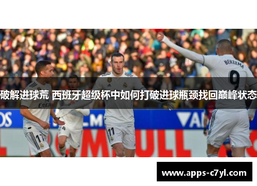 破解进球荒 西班牙超级杯中如何打破进球瓶颈找回巅峰状态