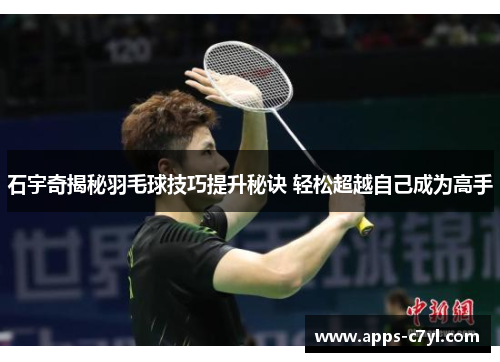 石宇奇揭秘羽毛球技巧提升秘诀 轻松超越自己成为高手