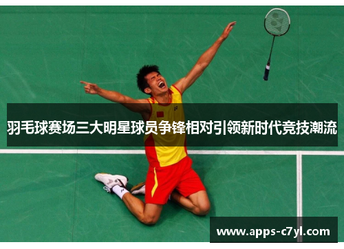 羽毛球赛场三大明星球员争锋相对引领新时代竞技潮流