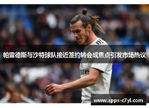 帕雷德斯与沙特球队接近签约转会成焦点引发市场热议