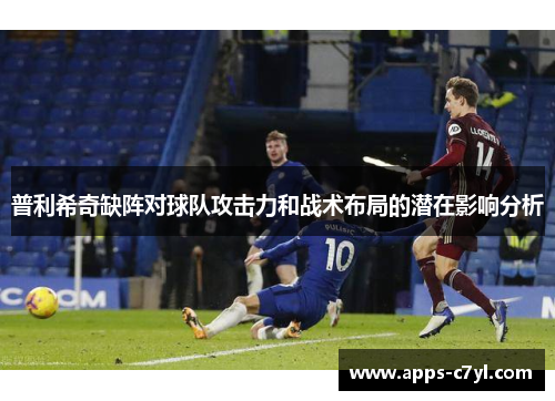 普利希奇缺阵对球队攻击力和战术布局的潜在影响分析