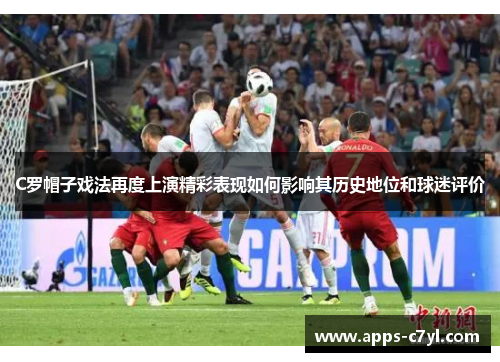 C罗帽子戏法再度上演精彩表现如何影响其历史地位和球迷评价