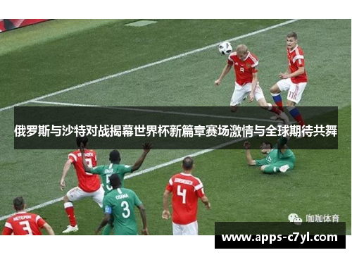 俄罗斯与沙特对战揭幕世界杯新篇章赛场激情与全球期待共舞