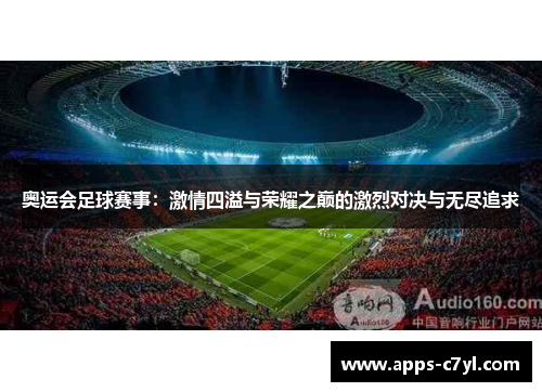 奥运会足球赛事：激情四溢与荣耀之巅的激烈对决与无尽追求