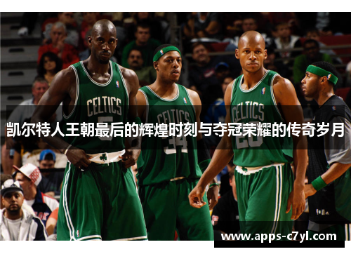 凯尔特人王朝最后的辉煌时刻与夺冠荣耀的传奇岁月