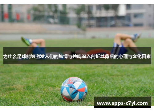 为什么足球能够激发人们的热情与共鸣深入剖析其背后的心理与文化因素