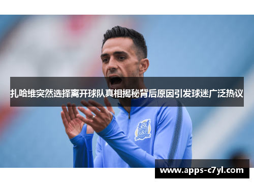 扎哈维突然选择离开球队真相揭秘背后原因引发球迷广泛热议
